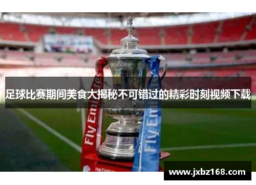 足球比赛期间美食大揭秘不可错过的精彩时刻视频下载