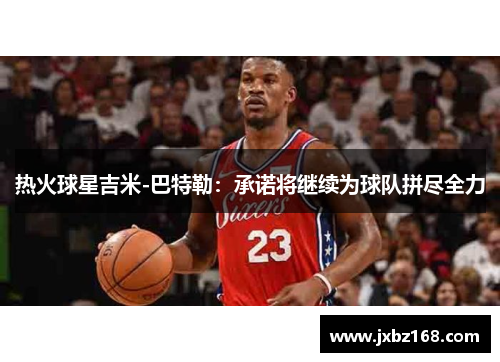 热火球星吉米-巴特勒：承诺将继续为球队拼尽全力