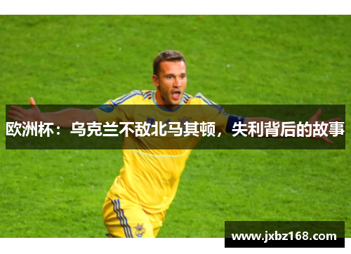 欧洲杯：乌克兰不敌北马其顿，失利背后的故事