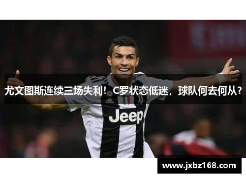 尤文图斯连续三场失利！C罗状态低迷，球队何去何从？
