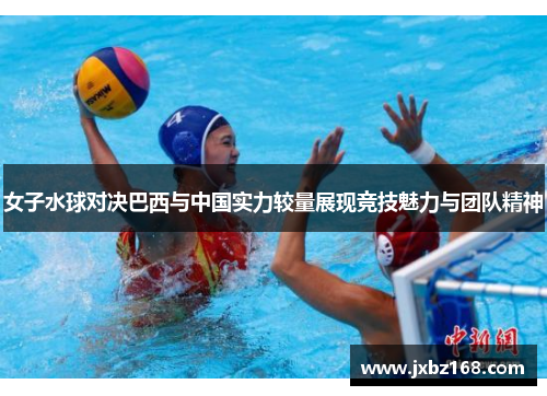 女子水球对决巴西与中国实力较量展现竞技魅力与团队精神