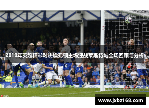 2019年英超精彩对决埃弗顿主场迎战莱斯特城全场回顾与分析