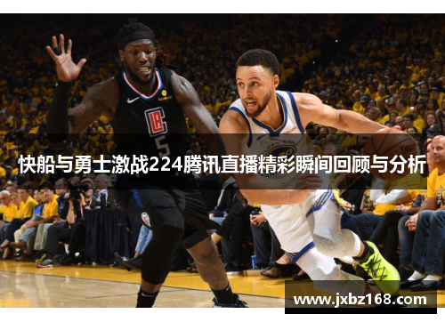 快船与勇士激战224腾讯直播精彩瞬间回顾与分析