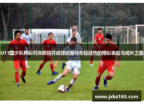 U15国少队精彩对决即将开启球迷期待年轻球员的精彩表现与成长之路