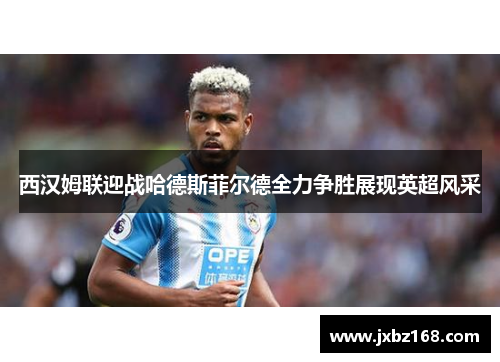 西汉姆联迎战哈德斯菲尔德全力争胜展现英超风采