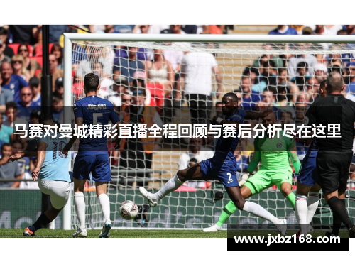 马赛对曼城精彩直播全程回顾与赛后分析尽在这里