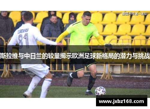 斯拉维与中日兰的较量揭示欧洲足球新格局的潜力与挑战