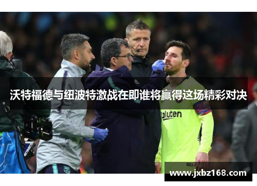 沃特福德与纽波特激战在即谁将赢得这场精彩对决
