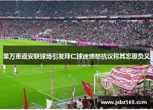 莱万重返安联球场引发拜仁球迷愤怒抗议称其忘恩负义